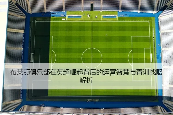 布莱顿俱乐部在英超崛起背后的运营智慧与青训战略解析