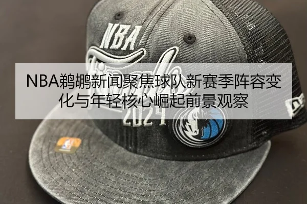 NBA鹈鹕新闻聚焦球队新赛季阵容变化与年轻核心崛起前景观察
