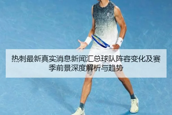 热刺最新真实消息新闻汇总球队阵容变化及赛季前景深度解析与趋势