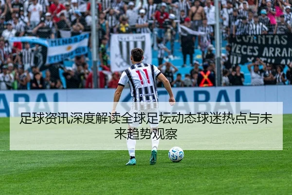 足球资讯深度解读全球足坛动态球迷热点与未来趋势观察