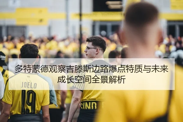 多特蒙德观察吉滕斯边路爆点特质与未来成长空间全景解析