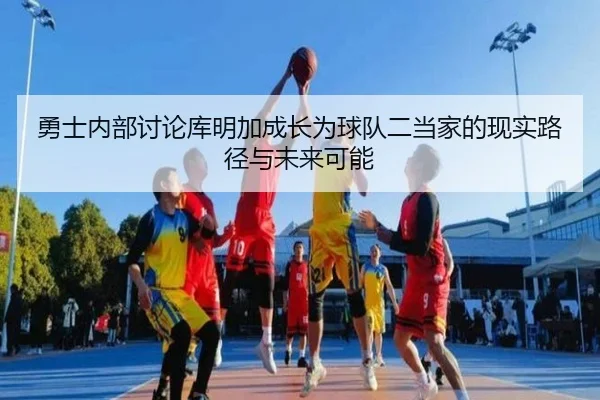 勇士内部讨论库明加成长为球队二当家的现实路径与未来可能